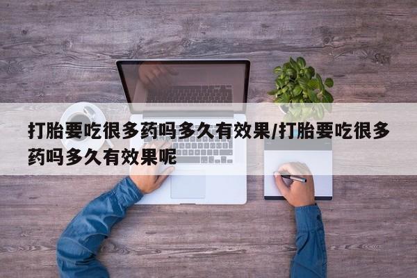 私人打胎药专卖联系微信打胎要吃很多药吗多久有效果/打胎要吃很多药吗多久有效果呢
