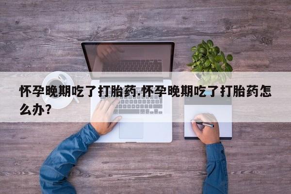 私人打胎药专卖联系微信怀孕晚期吃了打胎药.怀孕晚期吃了打胎药怎么办？