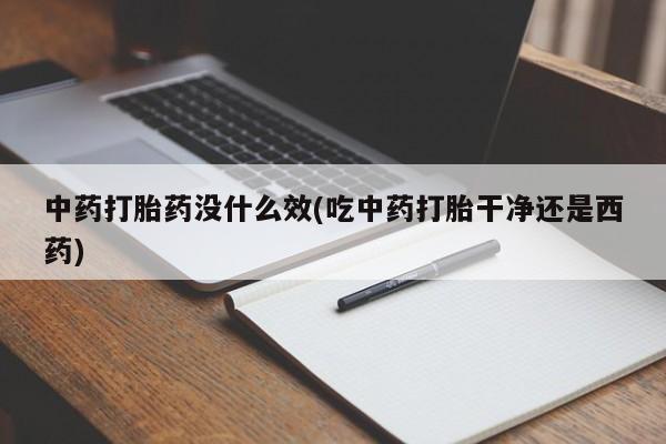 私人打胎药专卖联系微信中药打胎药没什么效(吃中药打胎干净还是西药)
